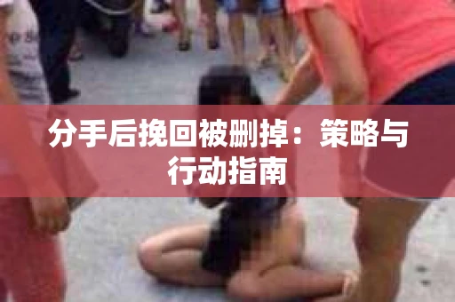 分手后挽回被删掉：策略与行动指南