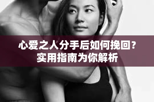 心爱之人分手后如何挽回？实用指南为你解析
