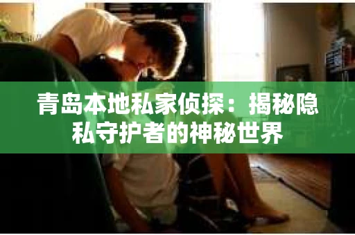 青岛本地私家侦探:揭秘隐私守护者的神秘世界 青岛本地私家侦探:揭秘隐私守护者的神秘世界