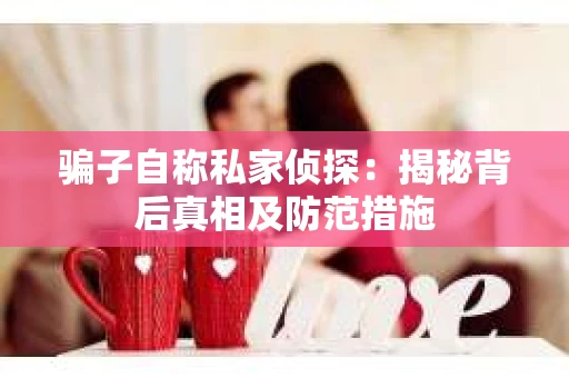 骗子自称私家侦探：揭秘背后真相及防范措施