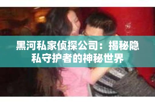 黑河私家侦探公司：揭秘隐私守护者的神秘世界