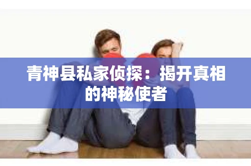 青神县私家侦探：揭开真相的神秘使者