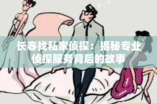 长春找私家侦探：揭秘专业侦探服务背后的故事