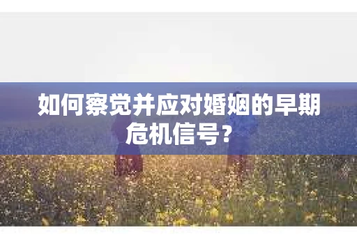 如何察觉并应对婚姻的早期危机信号？