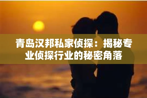 青岛汉邦私家侦探:揭秘专业侦探行业的秘密角落 青岛汉邦私家侦探:揭秘专业侦探行业的秘密角落