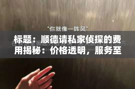 标题：顺德请私家侦探的费用揭秘：价格透明，服务至上