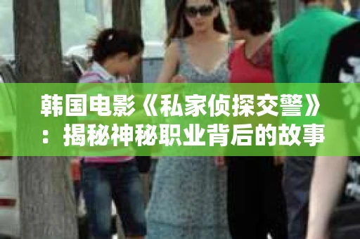 韩国电影《私家侦探交警》：揭秘神秘职业背后的故事