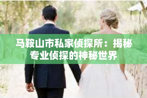 马鞍山市私家侦探所:揭秘专业侦探的神秘世界 马鞍山市私家侦探所:揭秘专业侦探的神秘世界