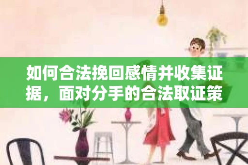 如何合法挽回感情并收集证据，面对分手的合法取证策略