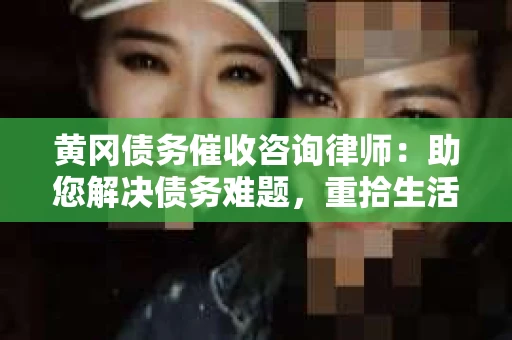 黄冈债务催收咨询律师：助您解决债务难题，重拾生活信心