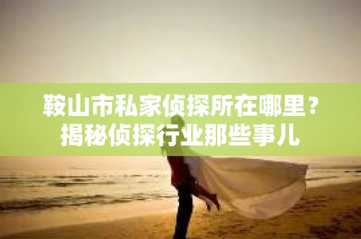 鞍山市私家侦探所在哪里？揭秘侦探行业那些事儿