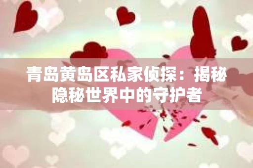 青岛黄岛区私家侦探：揭秘隐秘世界中的守护者