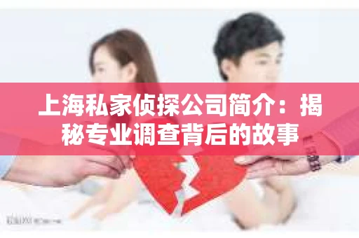 上海私家侦探公司简介：揭秘专业调查背后的故事