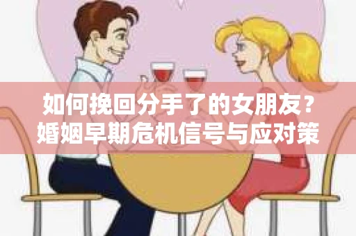 如何挽回分手了的女朋友？婚姻早期危机信号与应对策略