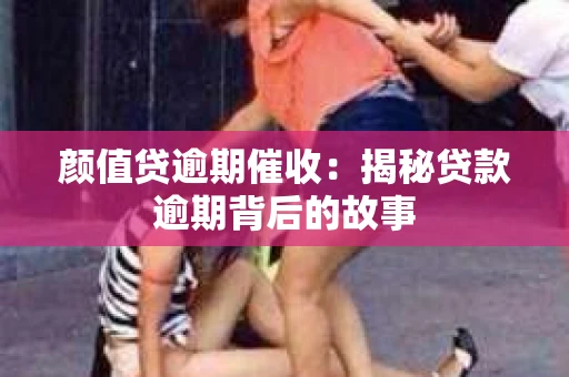 颜值贷逾期催收：揭秘贷款逾期背后的故事