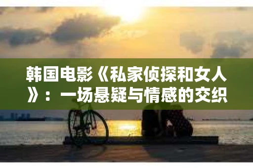 韩国电影《私家侦探和女人》:一场悬疑与情感的交织之旅 韩国电影《私家侦探和女人》:一场悬疑与情感的交织之旅