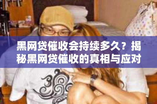 黑网贷催收会持续多久？揭秘黑网贷催收的真相与应对策略