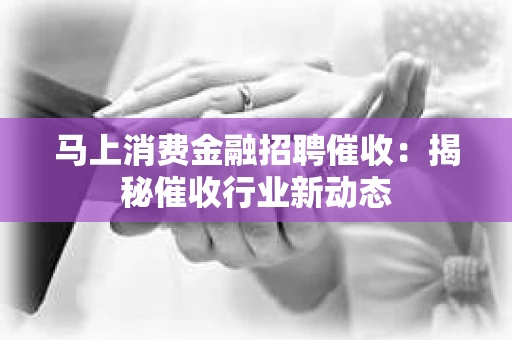 马上消费金融招聘催收：揭秘催收行业新动态