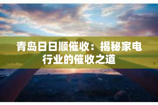 青岛日日顺催收：揭秘家电行业的催收之道
