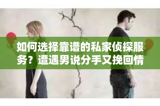 如何选择靠谱的私家侦探服务？遭遇男说分手又挽回情况怎么办？