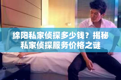 绵阳私家侦探多少钱？揭秘私家侦探服务价格之谜