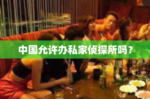 中国允许办私家侦探所吗？