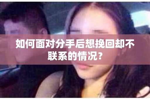 如何面对分手后想挽回却不联系的情况? 如何面对分手后想挽回却不联系的情况?