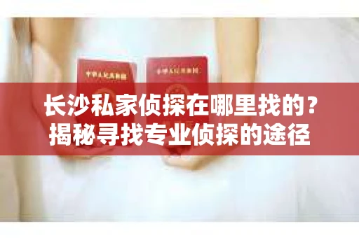长沙私家侦探在哪里找的？揭秘寻找专业侦探的途径