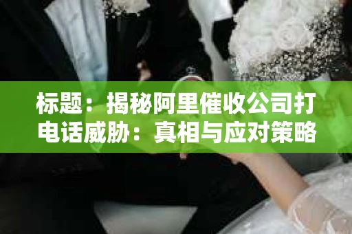 标题：揭秘阿里催收公司打电话威胁：真相与应对策略