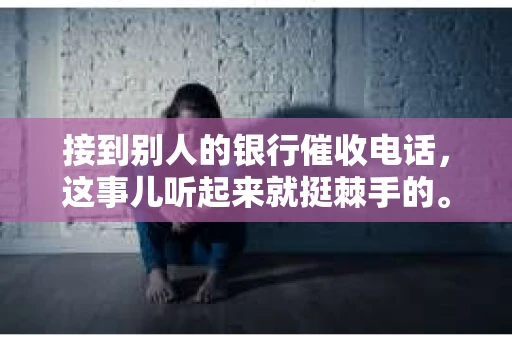 接到别人的银行催收电话，这事儿听起来就挺棘手的。我最近就遇到了这样的事情，所以想和大家聊聊这个话题。首先，你得明白，银行催收电话并不是什么新鲜事儿，但面对这样的电话，我们该如何应对呢？下面，我就从自己的经历出发，和大家分享一下我的看法。