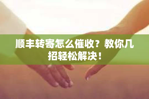 顺丰转寄怎么催收？教你几招轻松解决！