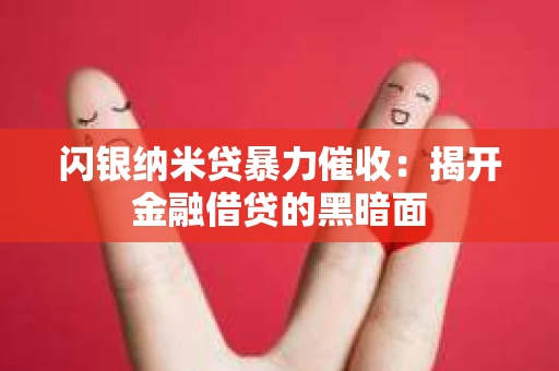 闪银纳米贷暴力催收：揭开金融借贷的黑暗面