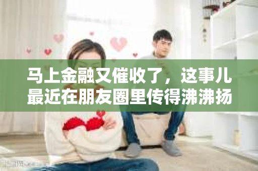 马上金融又催收了，这事儿最近在朋友圈里传得沸沸扬扬。说实话，我也有点好奇，这马上金融到底是怎么回事？催收又是怎么一回事？今天，我就来跟大家聊聊这个话题。