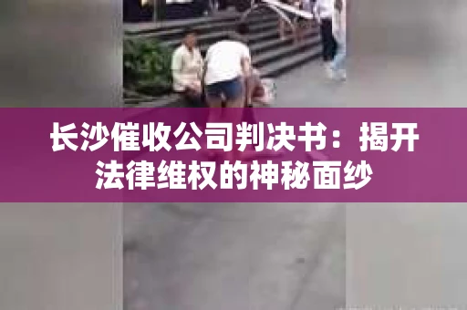 长沙催收公司判决书：揭开法律维权的神秘面纱