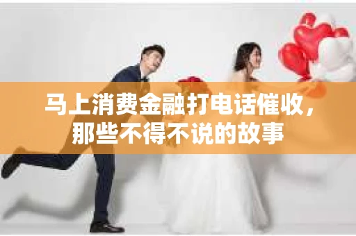马上消费金融打电话催收，那些不得不说的故事