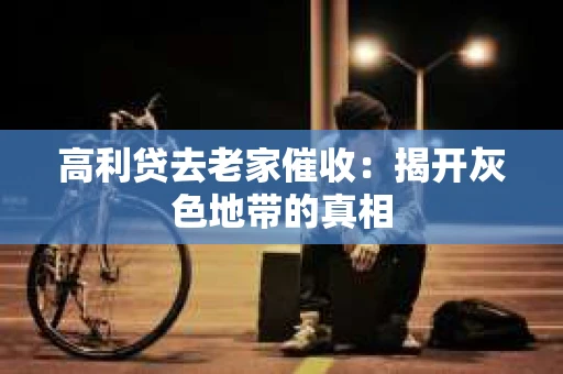 高利贷去老家催收：揭开灰色地带的真相