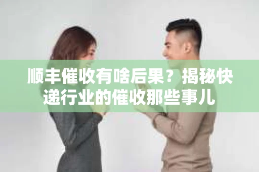 顺丰催收有啥后果?揭秘快递行业的催收那些事儿 顺丰催收有啥后果?揭秘快递行业的催收那些事儿