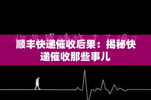 顺丰快递催收后果:揭秘快递催收那些事儿 顺丰快递催收后果:揭秘快递催收那些事儿