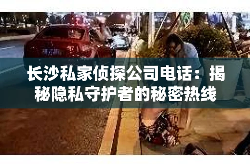 长沙私家侦探公司电话：揭秘隐私守护者的秘密热线
