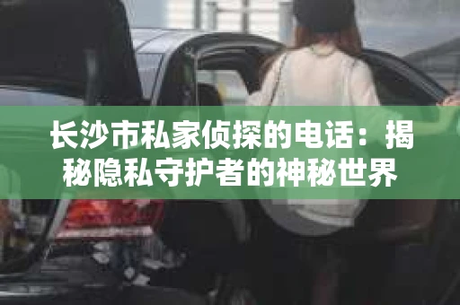 长沙市私家侦探的电话：揭秘隐私守护者的神秘世界
