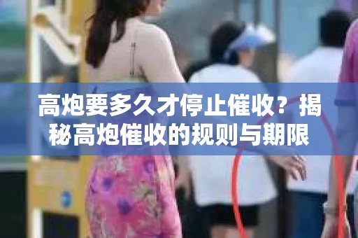 高炮要多久才停止催收？揭秘高炮催收的规则与期限