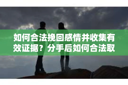 如何合法挽回感情并收集有效证据？分手后如何合法取证