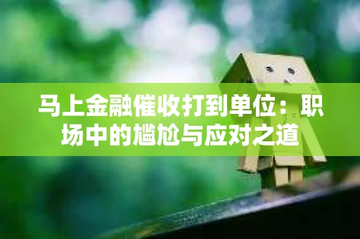 马上金融催收打到单位：职场中的尴尬与应对之道