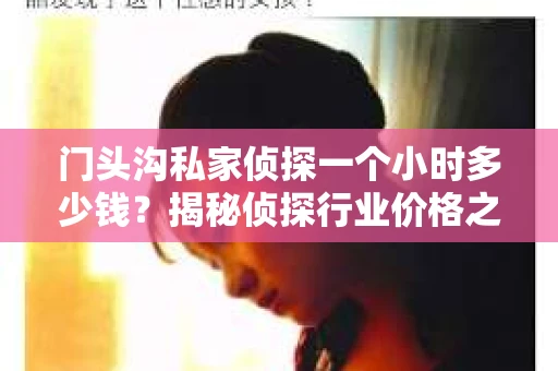 门头沟私家侦探一个小时多少钱？揭秘侦探行业价格之谜