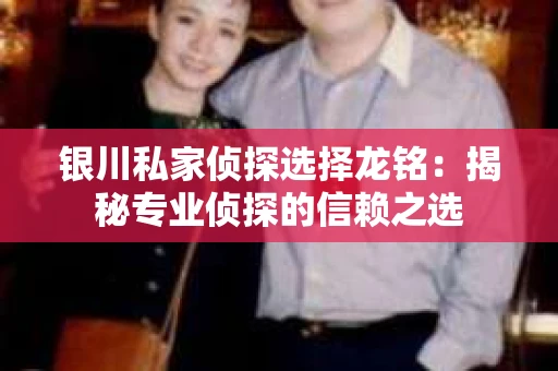 银川私家侦探选择龙铭:揭秘专业侦探的信赖之选 银川私家侦探选择龙铭:揭秘专业侦探的信赖之选