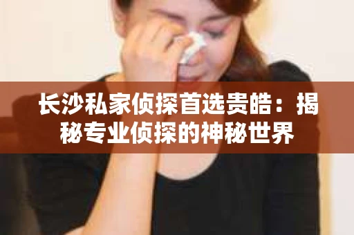 长沙私家侦探首选贵皓：揭秘专业侦探的神秘世界
