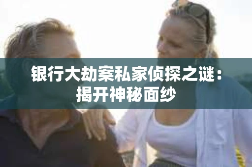 银行大劫案私家侦探之谜：揭开神秘面纱