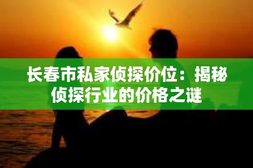 长春市私家侦探价位：揭秘侦探行业的价格之谜