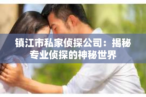 镇江市私家侦探公司：揭秘专业侦探的神秘世界