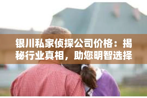 银川私家侦探公司价格:揭秘行业真相,助您明智选择 银川私家侦探公司价格:揭秘行业真相,助您明智选择